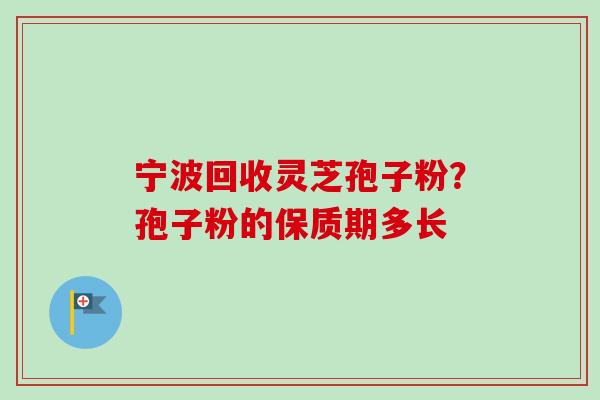 宁波回收灵芝孢子粉？孢子粉的保质期多长
