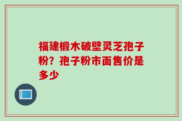 福建椴木破壁灵芝孢子粉？孢子粉市面售价是多少