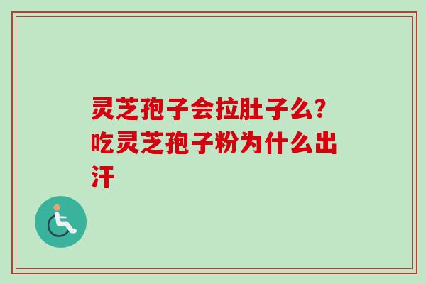 灵芝孢子会拉肚子么？吃灵芝孢子粉为什么出汗