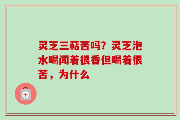 灵芝三萜苦吗?灵芝泡水喝闻着很香但喝着很苦,为什么 灵芝三萜苦吗?灵芝泡水喝闻着很香但喝着很苦,为什么