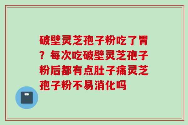 破壁灵芝孢子粉吃了胃？每次吃破壁灵芝孢子粉后都有点肚子痛灵芝孢子粉不易消化吗