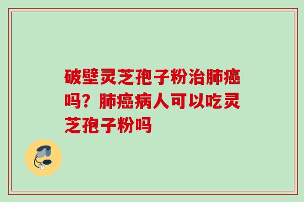 破壁灵芝孢子粉治肺癌吗？肺癌病人可以吃灵芝孢子粉吗