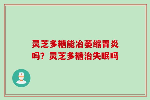 灵芝多糖能冶萎缩胃炎吗？灵芝多糖治失眠吗