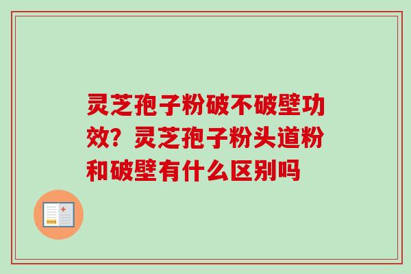 灵芝孢子粉破不破壁功效?灵芝孢子粉头道粉和破壁有什么区别吗