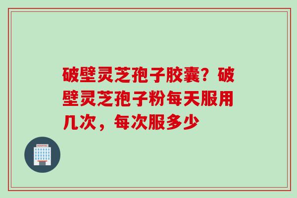破壁灵芝孢子胶囊？破壁灵芝孢子粉每天服用几次，每次服多少