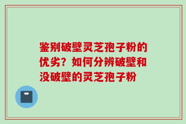 鉴别破壁灵芝孢子粉的优劣？如何分辨破壁和没破壁的灵芝孢子粉