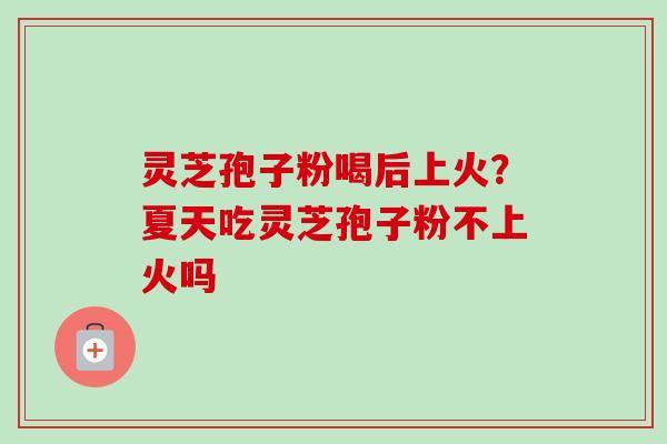 灵芝孢子粉喝后上火？夏天吃灵芝孢子粉不上火吗