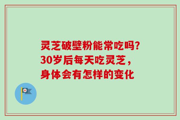 灵芝破壁粉能常吃吗？30岁后每天吃灵芝，身体会有怎样的变化