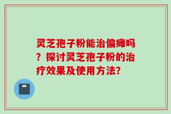 灵芝孢子粉能治偏瘫吗？探讨灵芝孢子粉的治疗效果及使用方法？
