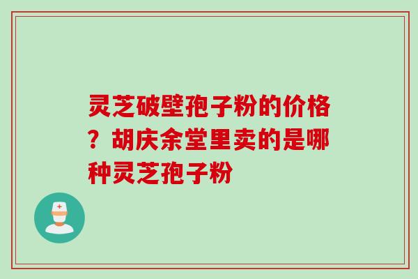灵芝破壁孢子粉的价格？胡庆余堂里卖的是哪种灵芝孢子粉
