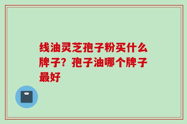 线油灵芝孢子粉买什么牌子？孢子油哪个牌子最好