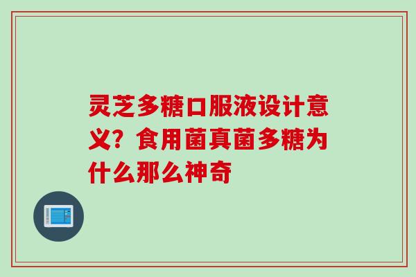 灵芝多糖口服液设计意义?食用菌真菌多糖为什么那么神奇 灵芝多糖口服液设计意义?食用菌真菌多糖为什么那么神奇