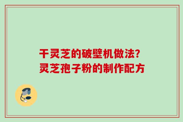 干灵芝的破壁机做法？灵芝孢子粉的制作配方