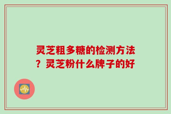 灵芝粗多糖的检测方法？灵芝粉什么牌子的好