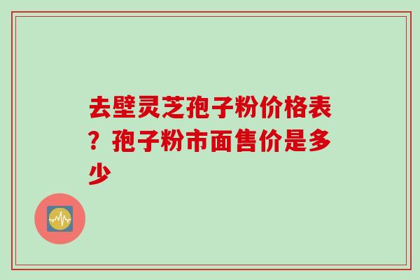 去壁灵芝孢子粉价格表？孢子粉市面售价是多少