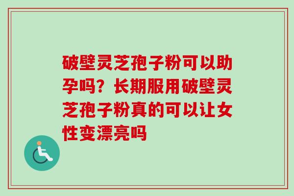 破壁灵芝孢子粉可以助孕吗？长期服用破壁灵芝孢子粉真的可以让女性变漂亮吗