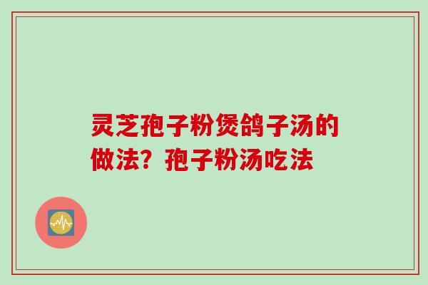 灵芝孢子粉煲鸽子汤的做法？孢子粉汤吃法