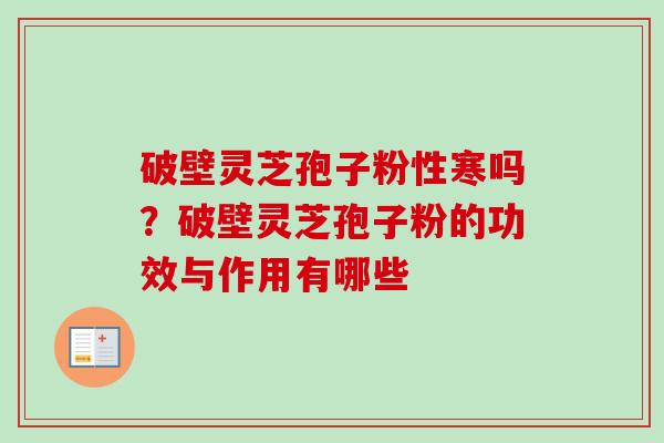 破壁灵芝孢子粉性寒吗？破壁灵芝孢子粉的功效与作用有哪些