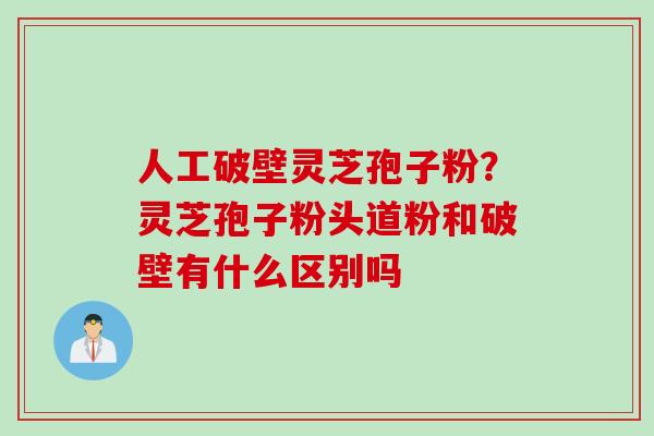 人工破壁灵芝孢子粉？灵芝孢子粉头道粉和破壁有什么区别吗
