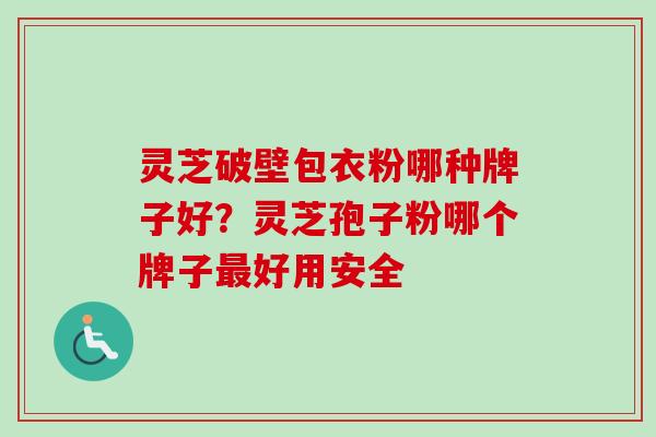 灵芝破壁包衣粉哪种牌子好？灵芝孢子粉哪个牌子最好用安全