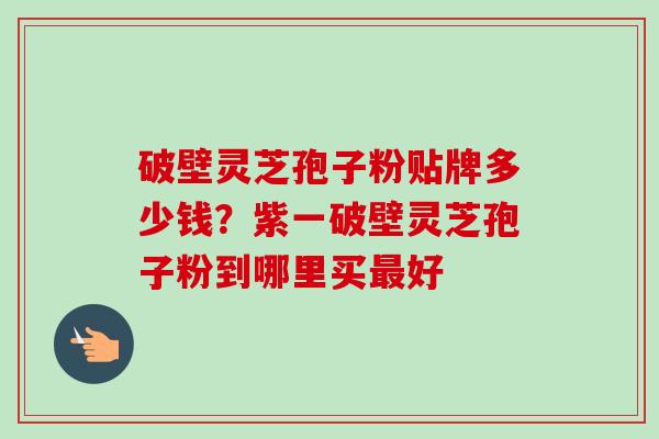 破壁灵芝孢子粉贴牌多少钱？紫一破壁灵芝孢子粉到哪里买最好