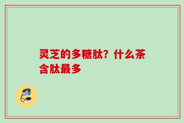灵芝的多糖肽？什么茶含肽最多