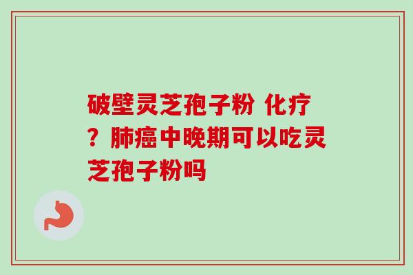 破壁灵芝孢子粉 化疗？肺癌中晚期可以吃灵芝孢子粉吗