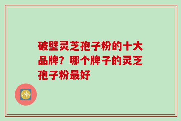 破壁灵芝孢子粉的十大品牌？哪个牌子的灵芝孢子粉最好