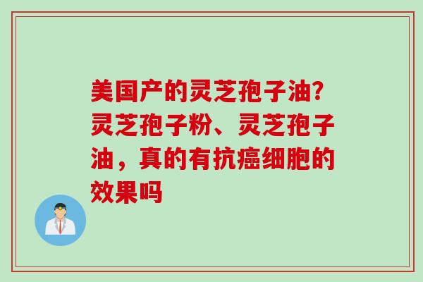 美国产的灵芝孢子油？灵芝孢子粉、灵芝孢子油，真的有抗癌细胞的效果吗