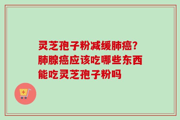 灵芝孢子粉减缓肺癌？肺腺癌应该吃哪些东西能吃灵芝孢子粉吗