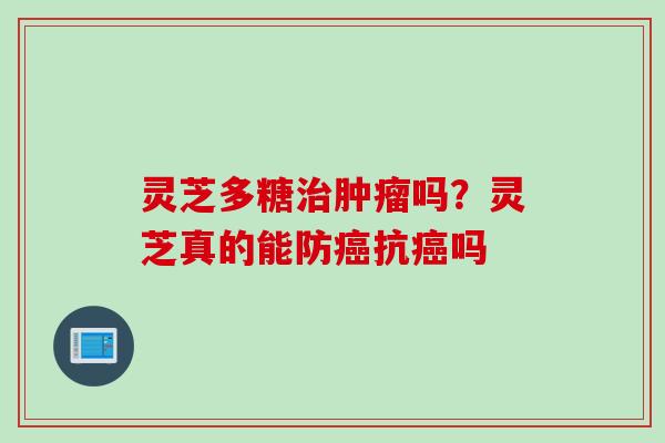 灵芝多糖治肿瘤吗？灵芝真的能防癌抗癌吗