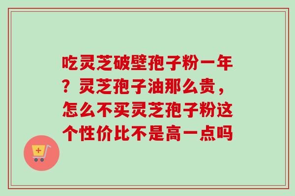 吃灵芝破壁孢子粉一年？灵芝孢子油那么贵，怎么不买灵芝孢子粉这个性价比不是高一点吗