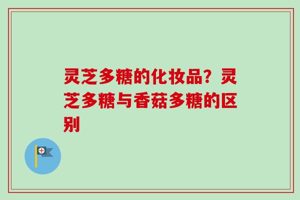 灵芝多糖的化妆品？灵芝多糖与香菇多糖的区别