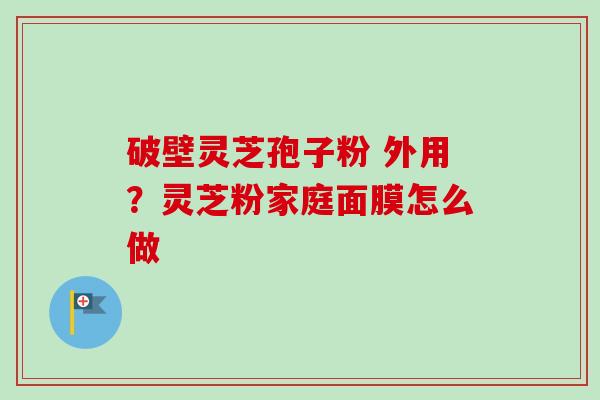 破壁灵芝孢子粉 外用？灵芝粉家庭面膜怎么做