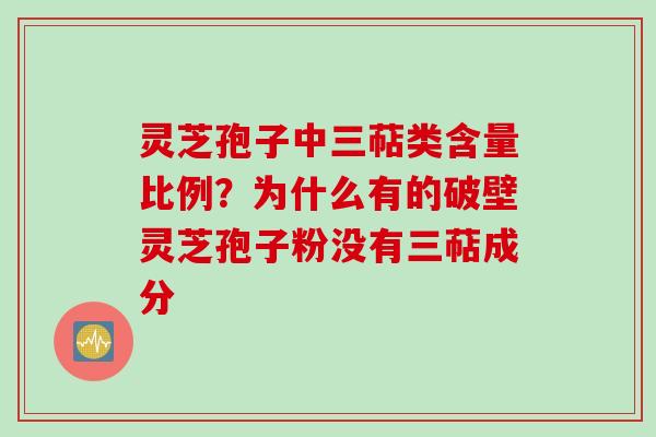 灵芝孢子中三萜类含量比例?为什么有的破壁灵芝孢子粉没有三萜成分