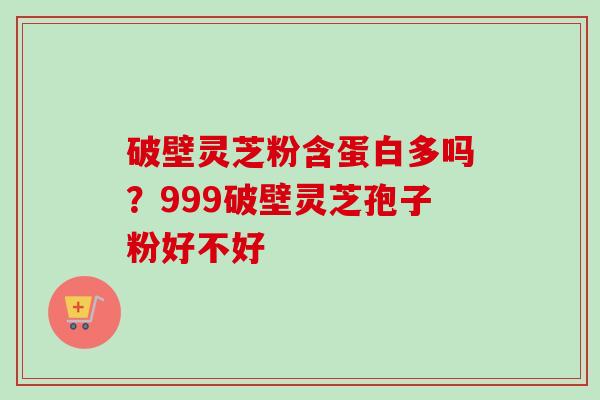 破壁灵芝粉含蛋白多吗？999破壁灵芝孢子粉好不好