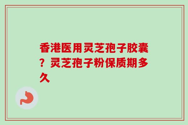 香港医用灵芝孢子胶囊？灵芝孢子粉保质期多久