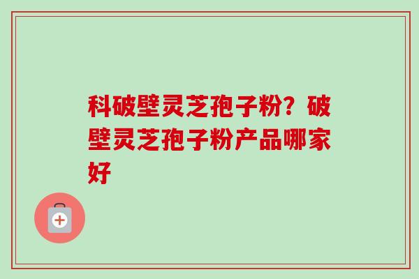 科破壁灵芝孢子粉？破壁灵芝孢子粉产品哪家好