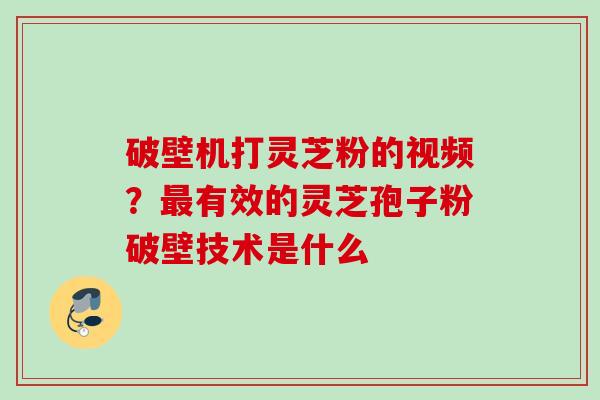 破壁机打灵芝粉的视频？最有效的灵芝孢子粉破壁技术是什么