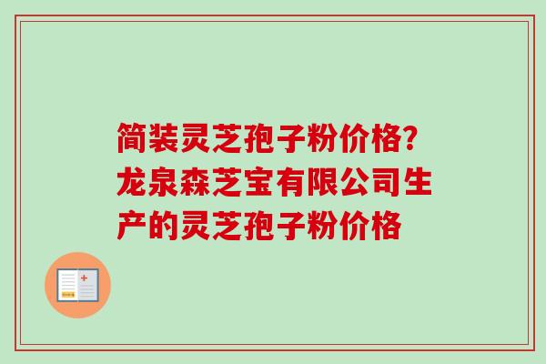 简装灵芝孢子粉价格？龙泉森芝宝有限公司生产的灵芝孢子粉价格