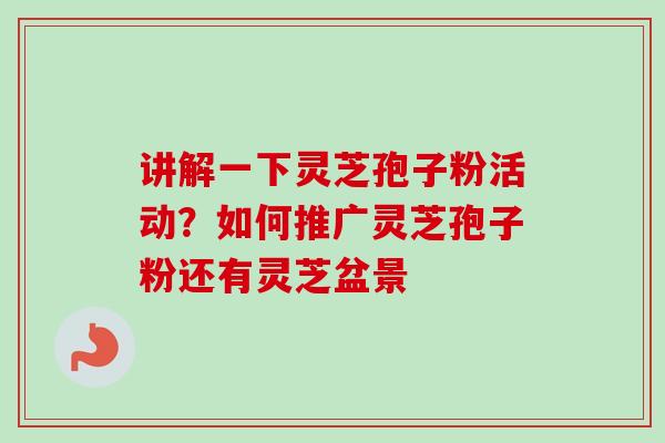 讲解一下灵芝孢子粉活动？如何推广灵芝孢子粉还有灵芝盆景