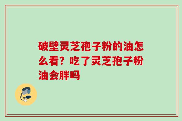 破壁灵芝孢子粉的油怎么看？吃了灵芝孢子粉油会胖吗