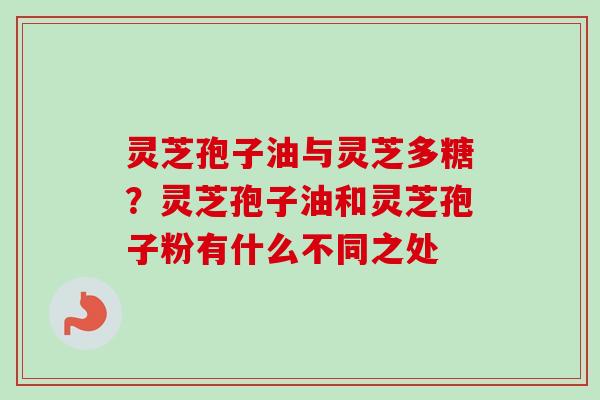 灵芝孢子油与灵芝多糖？灵芝孢子油和灵芝孢子粉有什么不同之处