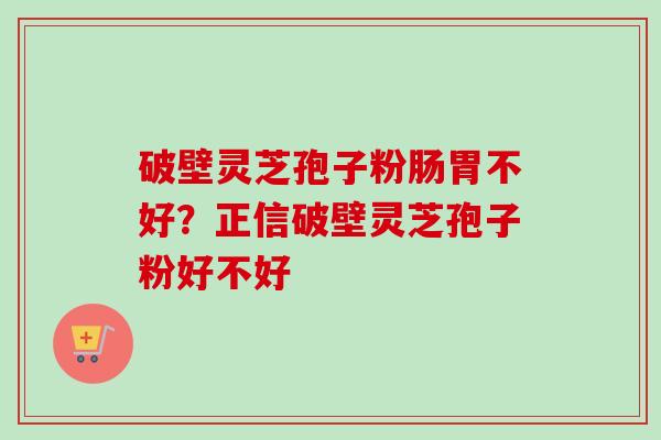 破壁灵芝孢子粉肠胃不好？正信破壁灵芝孢子粉好不好