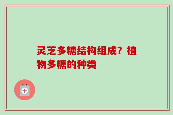 灵芝多糖结构组成？植物多糖的种类