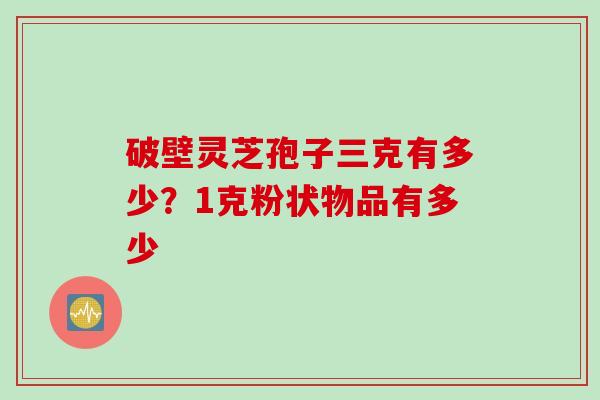 破壁灵芝孢子三克有多少？1克粉状物品有多少