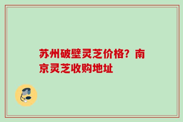苏州破壁灵芝价格？南京灵芝收购地址