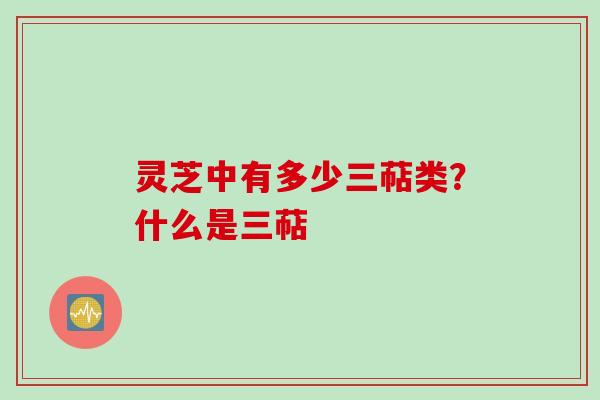 灵芝中有多少三萜类？什么是三萜