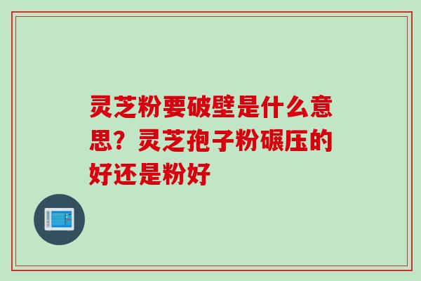 灵芝粉要破壁是什么意思?灵芝孢子粉碾压的好还是粉好