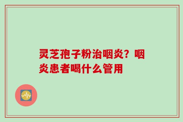 灵芝孢子粉?患者喝什么管用 灵芝孢子粉?患者喝什么管用